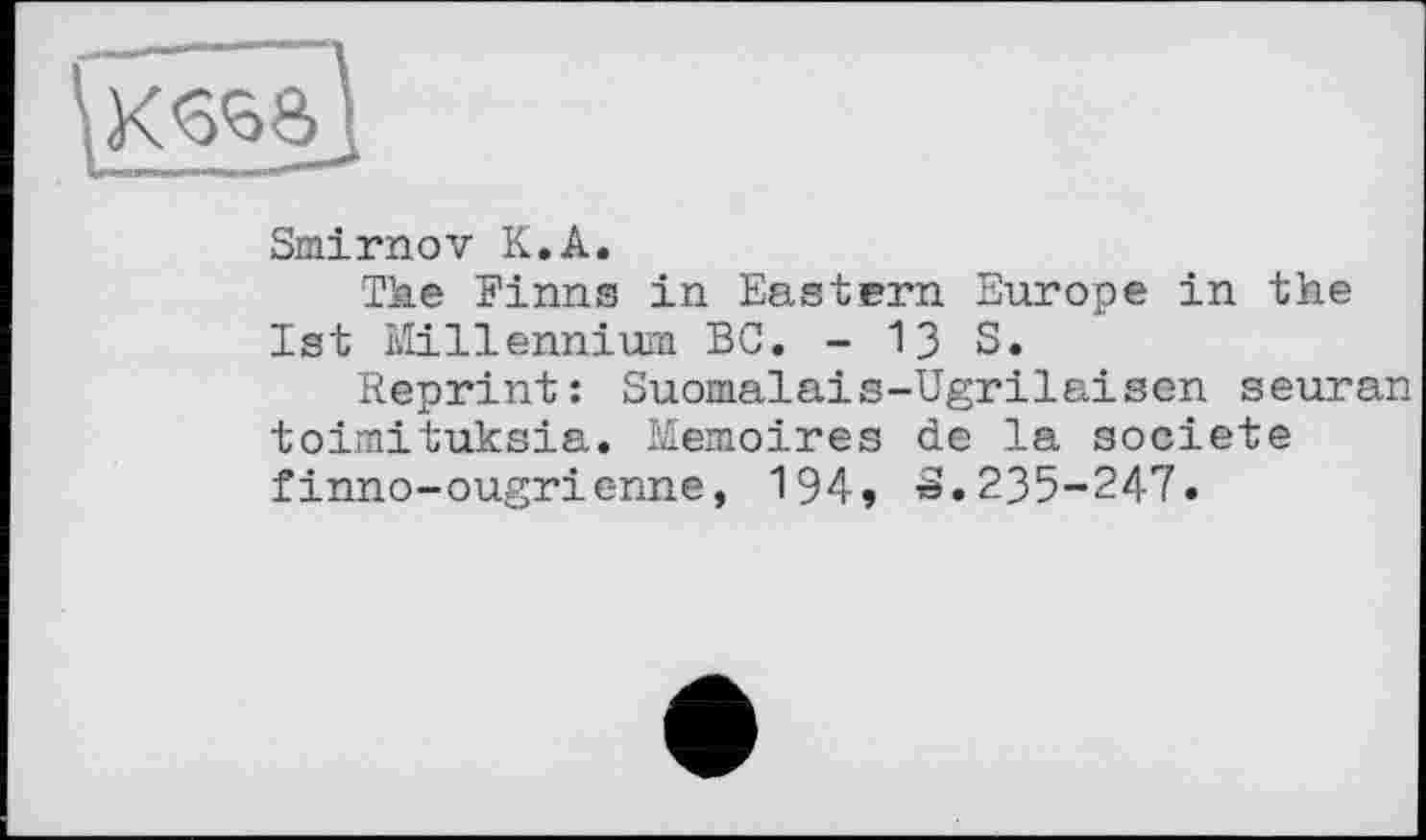 ﻿Smirnov К.А.
Тке Finns in Eastern Europe in the 1st Millennium BC. - 13 S.
Reprint: Suomalais-Ugrilaiscn seuran toimituksia. Mémoires de la société finno-ougrienne, 194, S.235-247.